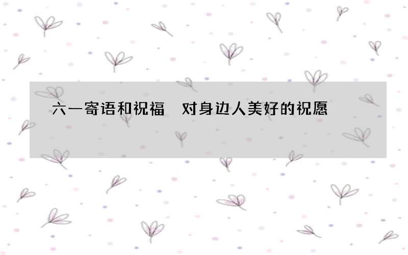 六一寄语和祝福 对身边人美好的祝愿